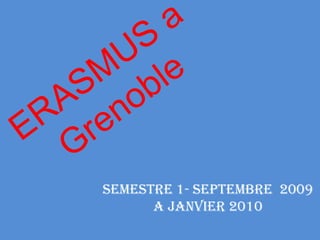 ERASMUS a Grenoble Semestre 1- Septembre  2009 a Janvier 2010 