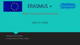 ERASMUS +
Odysseas Kominis Altanis
3rd High School of Ymittos, Greece
TeaMS- teaching migrant students
OUR CITY- ATHENS
 