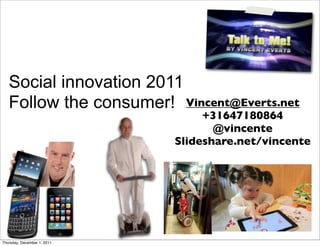 Social innovation 2011
   Follow the consumer! Vincent@Everts.net
                                  +31647180864
                                    @vincente
                             Slideshare.net/vincente




Thursday, December 1, 2011
 