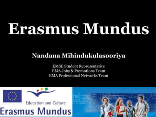 Erasmus Mundus
  Nandana Mihindukulasooriya
       EMSE Student Representative
       EMA Jobs & Promotions Team
      EMA Professional Networks Team
 