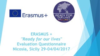 ERASMUS +
"Ready for our lives"
Evaluation Questionnaire
Nicosia, Sicily 29-04/04/2017
 