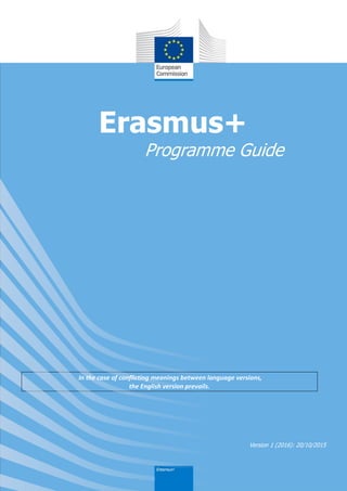 1
Erasmus+
Programme Guide
In the case of conflicting meanings between language versions,
the English version prevails.
Version 1 (2016): 20/10/2015
 