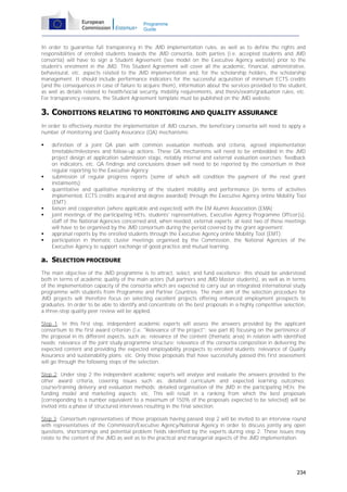 Programme
Guide

In order to guarantee full transparency in the JMD implementation rules, as well as to define the rights and
responsibilities of enrolled students towards the JMD consortia, both parties (i.e. accepted students and JMD
consortia) will have to sign a Student Agreement (see model on the Executive Agency website) prior to the
student's enrolment in the JMD. This Student Agreement will cover all the academic, financial, administrative,
behavioural, etc. aspects related to the JMD implementation and, for the scholarship holders, the scholarship
management. It should include performance indicators for the successful acquisition of minimum ECTS credits
(and the consequences in case of failure to acquire them), information about the services provided to the student,
as well as details related to health/social security, mobility requirements, and thesis/exam/graduation rules, etc.
For transparency reasons, the Student Agreement template must be published on the JMD website.

3. CONDITIONS RELATING TO MONITORING AND QUALITY ASSURANCE
In order to effectively monitor the implementation of JMD courses, the beneficiary consortia will need to apply a
number of monitoring and Quality Assurance (QA) mechanisms:











definition of a joint QA plan with common evaluation methods and criteria, agreed implementation
timetable/milestones and follow-up actions. These QA mechanisms will need to be embedded in the JMD
project design at application submission stage, notably internal and external evaluation exercises; feedback
on indicators, etc. QA findings and conclusions drawn will need to be reported by the consortium in their
regular reporting to the Executive Agency;
submission of regular progress reports (some of which will condition the payment of the next grant
instalments);
quantitative and qualitative monitoring of the student mobility and performance (in terms of activities
implemented, ECTS credits acquired and degree awarded) through the Executive Agency online Mobility Tool
(EMT);
liaison and cooperation (where applicable and expected) with the EM Alumni Association (EMA);
joint meetings of the participating HEIs, students' representatives, Executive Agency Programme Officer(s),
staff of the National Agencies concerned and, when needed, external experts; at least two of these meetings
will have to be organised by the JMD consortium during the period covered by the grant agreement;
appraisal reports by the enrolled students through the Executive Agency online Mobility Tool (EMT);
participation in thematic cluster meetings organised by the Commission, the National Agencies of the
Executive Agency to support exchange of good practice and mutual learning.

a. SELECTION PROCEDURE
The main objective of the JMD programme is to attract, select, and fund excellence; this should be understood
both in terms of academic quality of the main actors (full partners and JMD Master students), as well as in terms
of the implementation capacity of the consortia which are expected to carry out an integrated international study
programme with students from Programme and Partner Countries. The main aim of the selection procedure for
JMD projects will therefore focus on selecting excellent projects offering enhanced employment prospects to
graduates. In order to be able to identify and concentrate on the best proposals in a highly competitive selection,
a three-step quality peer review will be applied.
Step 1: In this first step, independent academic experts will assess the answers provided by the applicant
consortium to the first award criterion (i.e. "Relevance of the project"; see part B) focusing on the pertinence of
the proposal in its different aspects, such as: relevance of the content (thematic area) in relation with identified
needs; relevance of the joint study programme structure; relevance of the consortia composition in delivering the
expected content and providing the expected employability prospects to enrolled students; relevance of Quality
Assurance and sustainability plans; etc. Only those proposals that have successfully passed this first assessment
will go through the following steps of the selection.
Step 2: Under step 2 the independent academic experts will analyse and evaluate the answers provided to the
other award criteria, covering issues such as: detailed curriculum and expected learning outcomes;
course/training delivery and evaluation methods; detailed organisation of the JMD in the participating HEIs; the
funding model and marketing aspects; etc. This will result in a ranking from which the best proposals
(corresponding to a number equivalent to a maximum of 150% of the proposals expected to be selected) will be
invited into a phase of structured interviews resulting in the final selection.
Step 3: Consortium representatives of those proposals having passed step 2 will be invited to an interview round
with representatives of the Commission/Executive Agency/National Agency in order to discuss jointly any open
questions, shortcomings and potential problem fields identified by the experts during step 2. These issues may
relate to the content of the JMD as well as to the practical and managerial aspects of the JMD implementation.

234

 