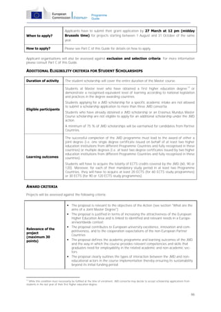 Programme
Guide

When to apply?

Applicants have to submit their grant application by 27 March at 12 pm (midday
Brussels time) for projects starting between 1 August and 31 October of the same
year.

How to apply?

Please see Part C of this Guide for details on how to apply.

Applicant organisations will also be assessed against exclusion and selection criteria. For more information
please consult Part C of this Guide.

ADDITIONAL ELIGIBILITY CRITERIA FOR STUDENT SCHOLARSHIPS
Duration of activity

The student scholarship will cover the entire duration of the Master course.
Students at Master level who have obtained a first higher education degree 17 or
demonstrate a recognised equivalent level of learning according to national legislation
and practices in the degree awarding countries.

Eligible participants

Students applying for a JMD scholarship for a specific academic intake are not allowed
to submit a scholarship application to more than three JMD consortia.
Students who have already obtained a JMD scholarship or an Erasmus Mundus Master
Course scholarship are not eligible to apply for an additional scholarship under the JMD
action.
A minimum of 75 % of JMD scholarships will be earmarked for candidates from Partner
Countries.

Learning outcomes

The successful completion of the JMD programme must lead to the award of either a
joint degree (i.e. one single degree certificate issued on behalf of at least two higher
education institutions from different Programme Countries and fully recognised in these
countries) or multiple degrees (i.e. at least two degree certificates issued by two higher
education institutions from different Programme Countries and fully recognised in these
countries).
Students will have to acquire the totality of ECTS credits covered by the JMD (60, 90 or
120). Moreover, for each of their mandatory study period in at least two Programme
Countries, they will have to acquire at least 20 ECTS (for 60 ECTS study programmes)
or 30 ECTS (for 90 or 120 ECTS study programmes).

AWARD CRITERIA
Projects will be assessed against the following criteria:

Relevance of the
project
(maximum 30
points)

 The proposal is relevant to the objectives of the Action (see section "What are the
aims of a Joint Master Degree")
 The proposal is justified in terms of increasing the attractiveness of the European
Higher Education Area and is linked to identified and relevant needs in a European/worldwide context
 The proposal contributes to European university excellence, innovation and competitiveness, and to the cooperation expectations of the non-European Partner
Countries
 The proposal defines the academic programme and learning outcomes of the JMD
and the way in which the course provides relevant competencies and skills that
graduates need for employability in the related academic and non-academic sectors
 The proposal clearly outlines the types of interaction between the JMD and noneducational actors in the course implementation thereby ensuring its sustainability
beyond its initial funding period

17
While this condition must necessarily be fulfilled at the time of enrolment, JMD consortia may decide to accept scholarship applications from
students in the last year of their first higher education degree.

86

 