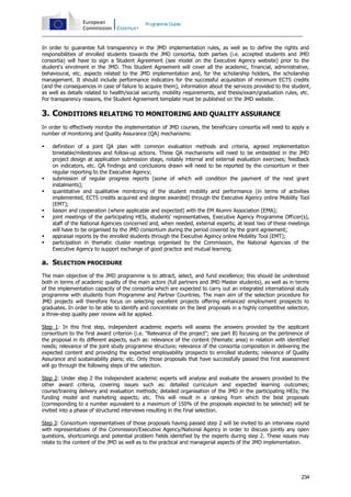 Programme Guide

In order to guarantee full transparency in the JMD implementation rules, as well as to define the rights and
responsibilities of enrolled students towards the JMD consortia, both parties (i.e. accepted students and JMD
consortia) will have to sign a Student Agreement (see model on the Executive Agency website) prior to the
student's enrolment in the JMD. This Student Agreement will cover all the academic, financial, administrative,
behavioural, etc. aspects related to the JMD implementation and, for the scholarship holders, the scholarship
management. It should include performance indicators for the successful acquisition of minimum ECTS credits
(and the consequences in case of failure to acquire them), information about the services provided to the student,
as well as details related to health/social security, mobility requirements, and thesis/exam/graduation rules, etc.
For transparency reasons, the Student Agreement template must be published on the JMD website.

3. CONDITIONS RELATING TO MONITORING AND QUALITY ASSURANCE
In order to effectively monitor the implementation of JMD courses, the beneficiary consortia will need to apply a
number of monitoring and Quality Assurance (QA) mechanisms:











definition of a joint QA plan with common evaluation methods and criteria, agreed implementation
timetable/milestones and follow-up actions. These QA mechanisms will need to be embedded in the JMD
project design at application submission stage, notably internal and external evaluation exercises; feedback
on indicators, etc. QA findings and conclusions drawn will need to be reported by the consortium in their
regular reporting to the Executive Agency;
submission of regular progress reports (some of which will condition the payment of the next grant
instalments);
quantitative and qualitative monitoring of the student mobility and performance (in terms of activities
implemented, ECTS credits acquired and degree awarded) through the Executive Agency online Mobility Tool
(EMT);
liaison and cooperation (where applicable and expected) with the EM Alumni Association (EMA);
joint meetings of the participating HEIs, students' representatives, Executive Agency Programme Officer(s),
staff of the National Agencies concerned and, when needed, external experts; at least two of these meetings
will have to be organised by the JMD consortium during the period covered by the grant agreement;
appraisal reports by the enrolled students through the Executive Agency online Mobility Tool (EMT);
participation in thematic cluster meetings organised by the Commission, the National Agencies of the
Executive Agency to support exchange of good practice and mutual learning.

a. SELECTION PROCEDURE
The main objective of the JMD programme is to attract, select, and fund excellence; this should be understood
both in terms of academic quality of the main actors (full partners and JMD Master students), as well as in terms
of the implementation capacity of the consortia which are expected to carry out an integrated international study
programme with students from Programme and Partner Countries. The main aim of the selection procedure for
JMD projects will therefore focus on selecting excellent projects offering enhanced employment prospects to
graduates. In order to be able to identify and concentrate on the best proposals in a highly competitive selection,
a three-step quality peer review will be applied.
Step 1: In this first step, independent academic experts will assess the answers provided by the applicant
consortium to the first award criterion (i.e. "Relevance of the project"; see part B) focusing on the pertinence of
the proposal in its different aspects, such as: relevance of the content (thematic area) in relation with identified
needs; relevance of the joint study programme structure; relevance of the consortia composition in delivering the
expected content and providing the expected employability prospects to enrolled students; relevance of Quality
Assurance and sustainability plans; etc. Only those proposals that have successfully passed this first assessment
will go through the following steps of the selection.
Step 2: Under step 2 the independent academic experts will analyse and evaluate the answers provided to the
other award criteria, covering issues such as: detailed curriculum and expected learning outcomes;
course/training delivery and evaluation methods; detailed organisation of the JMD in the participating HEIs; the
funding model and marketing aspects; etc. This will result in a ranking from which the best proposals
(corresponding to a number equivalent to a maximum of 150% of the proposals expected to be selected) will be
invited into a phase of structured interviews resulting in the final selection.
Step 3: Consortium representatives of those proposals having passed step 2 will be invited to an interview round
with representatives of the Commission/Executive Agency/National Agency in order to discuss jointly any open
questions, shortcomings and potential problem fields identified by the experts during step 2. These issues may
relate to the content of the JMD as well as to the practical and managerial aspects of the JMD implementation.

234

 