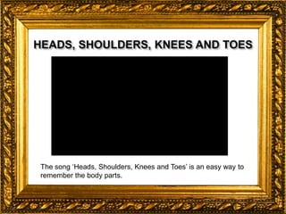 The song ‘Heads, Shoulders, Knees and Toes’ is an easy way to
remember the body parts.
 