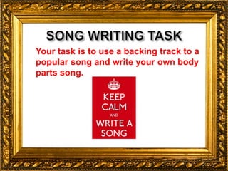 Your task is to use a backing track to a
popular song and write your own body
parts song.
 