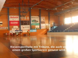 Riesensporthalle mit Tribüne, die auch von
einem großen Sportverein genutzt wird.
 