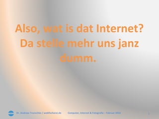 Dr. Andreas Trunschke / webfischerei.de 1Computer, Internet & Fotografie – Februar 2016
Also, wat is dat Internet?
Da stelle mehr uns janz
dumm.
 