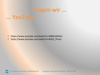 Dr. Andreas Trunschke / webfischerei.de 6Computer, Internet & Fotografie – Februar 2016
Fragen wir ...
... YouTube
• https://www.youtube.com/watch?v=MBtPySDIJkU
• https://www.youtube.com/watch?v=k0tVl_iYmos
 