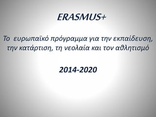 ERASMUS+
Το ευρωπαϊκό πρόγραμμα για την εκπαίδευση,
την κατάρτιση, τη νεολαία και τον αθλητισμό
2014-2020
 