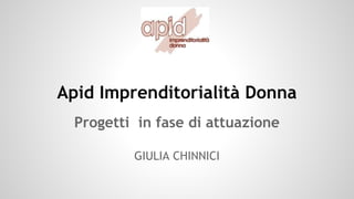 Apid Imprenditorialità Donna 
Progetti in fase di attuazione 
GIULIA CHINNICI 
 