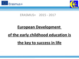 European Development
of the early childhood education is
the key to success in life
ERASMUS+ 2015 - 2017
 