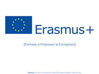 [Formarsi e Finanziare la Formazione]
Erasmus+ [Formarsi e Finanziare la Formazione] Giuseppe Scarabello, 19 gennaio 2017
 