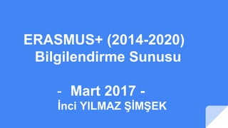 ERASMUS+ (2014-2020)
Bilgilendirme Sunusu
- Mart 2017 -
İnci YILMAZ ŞİMŞEK
 