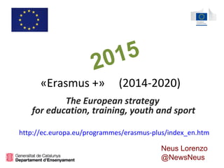 «Erasmus +» (2014-2020) 
The European strategy 
for education, training, youth and sport 
http://ec.europa.eu/programmes/erasmus-plus/index_ 
en.htm 
Neus Lorenzo 
@NewsNeus 
2015 
 