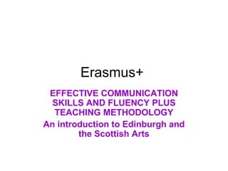 Erasmus+
EFFECTIVE COMMUNICATION
SKILLS AND FLUENCY PLUS
TEACHING METHODOLOGY
An introduction to Edinburgh and
the Scottish Arts
 