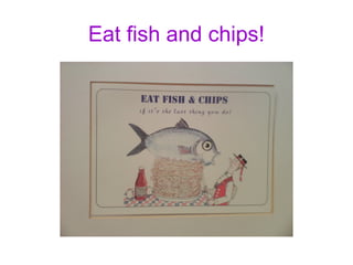 Eat fish and chips!
 