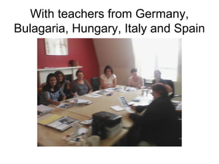 With teachers from Germany,
Bulagaria, Hungary, Italy and Spain
 