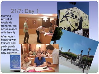 21/7: Day 1
Morning -
Arrival at
Alcala de
Henares, first
acquaintance
with the city
Afternoon -
Meeting with
trainers and
participants
from Romania,
Italy, Bulgaria.
 