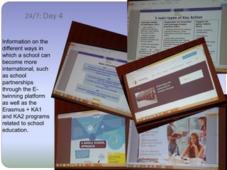 24/7: Day 4
Information on the
different ways in
which a school can
become more
international, such
as school
partnerships
through the E-
twinning platform
as well as the
Erasmus + KA1
and KA2 programs
related to school
education.
 