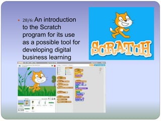  28/6: An introduction
to the Scratch
program for its use
as a possible tool for
developing digital
business learning
games for our
students.
 