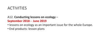 ACTIVITIES
A12. Conducting lessons on ecology –
September 2018 - June 2019
• lessons on ecology as an important issue for the whole Europe.
• End products: lesson plans
 