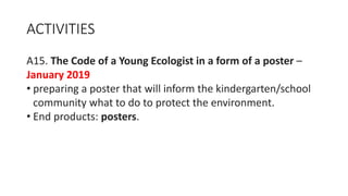 ACTIVITIES
A15. The Code of a Young Ecologist in a form of a poster –
January 2019
• preparing a poster that will inform the kindergarten/school
community what to do to protect the environment.
• End products: posters.
 