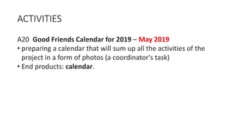 ACTIVITIES
A20 Good Friends Calendar for 2019 – May 2019
• preparing a calendar that will sum up all the activities of the
project in a form of photos (a coordinator's task)
• End products: calendar.
 