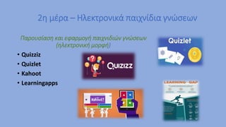 2η μέρα – Ηλεκτρονικά παιχνίδια γνώσεων
Παρουσίαση και εφαρμογή παιχνιδιών γνώσεων
(ηλεκτρονική μορφή)
• Quizziz
• Quizlet
• Kahoot
• Learningapps
 