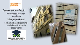 Οργανισμός υποδοχής:
• Europass Teacher
Academy
Τίτλος σεμινάριου:
• «Game based learning
and Gamification in
Classroom»
 