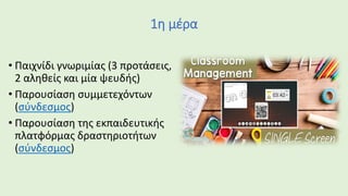 1η μέρα
• Παιχνίδι γνωριμίας (3 προτάσεις,
2 αληθείς και μία ψευδής)
• Παρουσίαση συμμετεχόντων
(σύνδεσμος)
• Παρουσίαση της εκπαιδευτικής
πλατφόρμας δραστηριοτήτων
(σύνδεσμος)
 