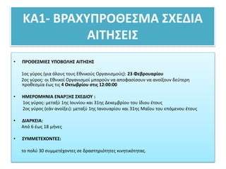 ΚΑ1- ΒΡΑΧΥΠΡΟΘΕΣΜΑ ΣΧΕΔΙΑ
ΑΙΤΗΣΕΙΣ
• ΠΡΟΘΕΣΜΙΕΣ ΥΠΟΒΟΛΗΣ ΑΙΤΗΣΗΣ
1ος γύρος (για όλους τους Εθνικούς Οργανισμούς): 23 Φεβρουαρίου
2ος γύρος: οι Εθνικοί Οργανισμοί μπορούν να αποφασίσουν να ανοίξουν δεύτερη
προθεσμία έως τις 4 Οκτωβρίου στις 12:00:00
• ΗΜΕΡΟΜΗΝΙΑ ΕΝΑΡΞΗΣ ΣΧΕΔΙΟΥ :
1ος γύρος: μεταξύ 1ης Ιουνίου και 31ης Δεκεμβρίου του ίδιου έτους
2ος γύρος (εάν ανοίξει): μεταξύ 1ης Ιανουαρίου και 31ης Μαΐου του επόμενου έτους
• ΔΙΑΡΚΕΙΑ:
Από 6 έως 18 μήνες
• ΣΥΜΜΕΤΕΧΟΝΤΕΣ:
το πολύ 30 συμμετέχοντες σε δραστηριότητες κινητικότητας.
 
