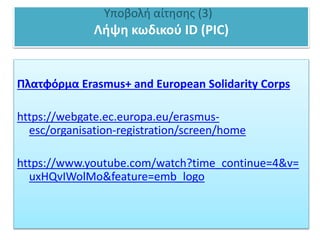 Υποβολή αίτησης (3)
Λήψη κωδικού ID (PIC)
Πλατφόρμα Erasmus+ and European Solidarity Corps
https://webgate.ec.europa.eu/erasmus-
esc/organisation-registration/screen/home
https://www.youtube.com/watch?time_continue=4&v=
uxHQvIWolMo&feature=emb_logo
 
