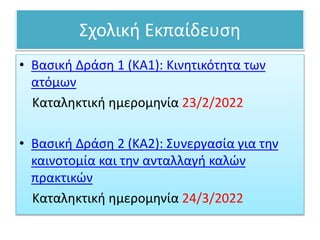 Σχολική Εκπαίδευση
• Βασική Δράση 1 (KA1): Κινητικότητα των
ατόμων
Καταληκτική ημερομηνία 23/2/2022
• Βασική Δράση 2 (ΚΑ2): Συνεργασία για την
καινοτομία και την ανταλλαγή καλών
πρακτικών
Καταληκτική ημερομηνία 24/3/2022
 