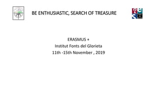 BE ENTHUSIASTIC, SEARCH OF TREASURE
ERASMUS +
Institut Fonts del Glorieta
11th -15th November , 2019
 