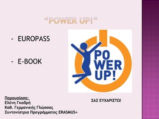Παρουσίαση:Παρουσίαση:
Ελένη ΓκαδρήΕλένη Γκαδρή
Καθ. Γερμανικής ΓλώσσαςΚαθ. Γερμανικής Γλώσσας
Συντονίστρια ΠρογράμματοςΣυντονίστρια Προγράμματος ERASMUS+ERASMUS+
ΣΑΣ ΕΥΧΑΡΙΣΤΩ!ΣΑΣ ΕΥΧΑΡΙΣΤΩ!
- EUROPASS
- E-BOOK
 