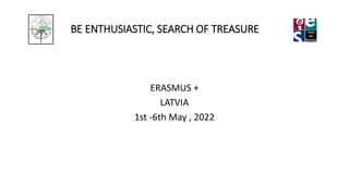 BE ENTHUSIASTIC, SEARCH OF TREASURE
ERASMUS +
LATVIA
1st -6th May , 2022
 