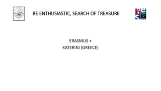 BE ENTHUSIASTIC, SEARCH OF TREASURE
ERASMUS +
KATERINI (GREECE)
 