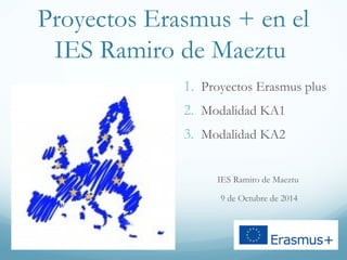 Proyectos Erasmus + en el 
IES Ramiro de Maeztu 
1. Proyectos Erasmus plus 
2. Modalidad KA1 
3. Modalidad KA2 
IES Ramiro de Maeztu 
9 de Octubre de 2014 
 