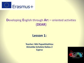 Developing English through Art – oriented activities
(DEAR)
Lesson 1:
Teacher: Niki Papaefstathiou
Dimotiko Scholeio Daliou 2
Cyprus