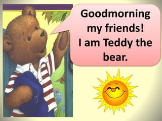 Goodmorning
my friends!
I am Teddy the
bear.