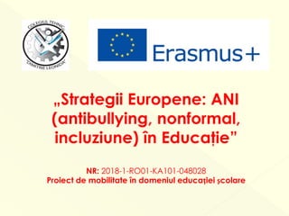 „Strategii Europene: ANI
(antibullying, nonformal,
incluziune) în Educaţie”
NR: 2018-1-RO01-KA101-048028
Proiect de mobilitate în domeniul educației școlare
 