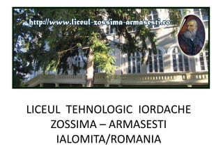LICEUL TEHNOLOGIC IORDACHE
ZOSSIMA – ARMASESTI
IALOMITA/ROMANIA
 