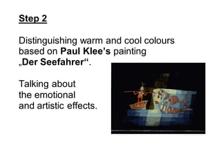 Step 2
Distinguishing warm and cool colours
based on Paul Klee’s painting
„Der Seefahrer“.
Talking about
the emotional
and...
