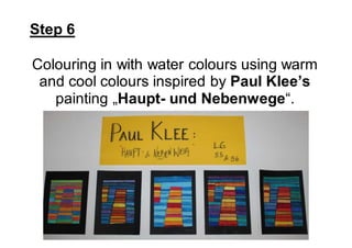 Step 6
Colouring in with water colours using warm
and cool colours inspired by Paul Klee’s
painting „Haupt- und Nebenwege“.
 