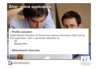 After online application:




• Profile valuation
Italian-Slovak Chamber of Commerce values information filled d i
I li Sl      k Ch b      fC               l    i f i fill d during
the application, with a particular attention to:
   CV
   Business Plan


• Motivational interview
 