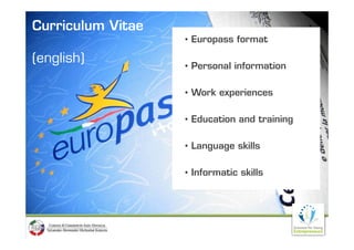 Curriculum Vitae
                   • Europass format

(english)          • Personal information

                   • Work experiences
                            p

                   • Education and training

                   • Language skills

                   • Informatic skills
 