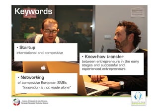 Keywords



• Startup
international and competitive
                                    • Know how transfer
                                      Know-how
                                    between entrepreneurs in the early
                                    stages and successful and
                                    experienced entrepreneurs

• Networking
of competitive E
 f        i i European SME
                         SMEs
   “innovation is not made alone”
 
