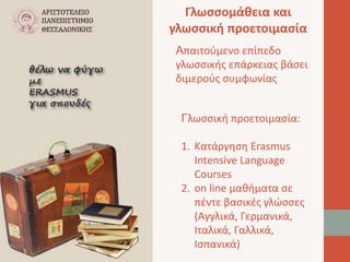 Γλωσσομάθεια και 
γλωσσική προετοιμασία 
Απαιτούμενο επίπεδο 
γλωσσικής επάρκειας βάσει 
διμερούς συμφωνίας 
Γλωσσική προετοιμασία: 
1. Κατάργηση Erasmus 
Intensive Language 
Courses 
2. on line μαθήματα σε 
πέντε βασικές γλώσσες 
(Αγγλικά, Γερμανικά, 
Ιταλικά, Γαλλικά, 
Ισπανικά) 
 